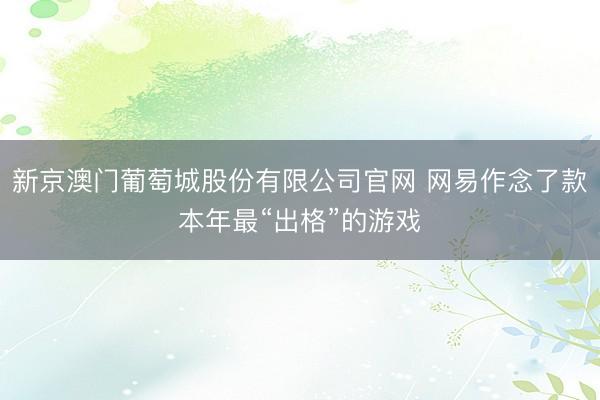 新京澳门葡萄城股份有限公司官网 网易作念了款本年最“出格”的游戏