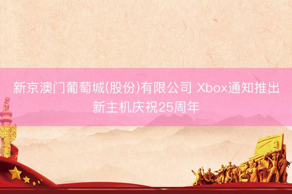 新京澳门葡萄城(股份)有限公司 Xbox通知推出新主机庆祝25周年