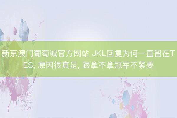 新京澳门葡萄城官方网站 JKL回复为何一直留在TES， 原因很真是， 跟拿不拿冠军不紧要