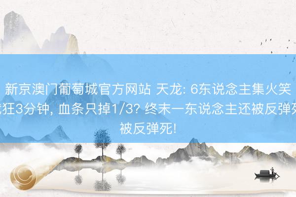 新京澳门葡萄城官方网站 天龙: 6东说念主集火笑我狂3分钟， 血条只掉1/3? 终末一东说念主还被反弹死!