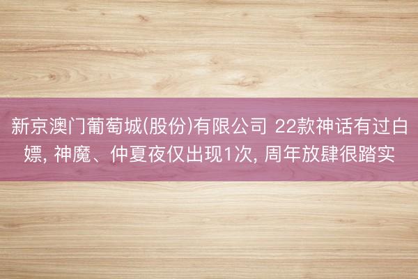 新京澳门葡萄城(股份)有限公司 22款神话有过白嫖， 神魔、仲夏夜仅出现1次， 周年放肆很踏实