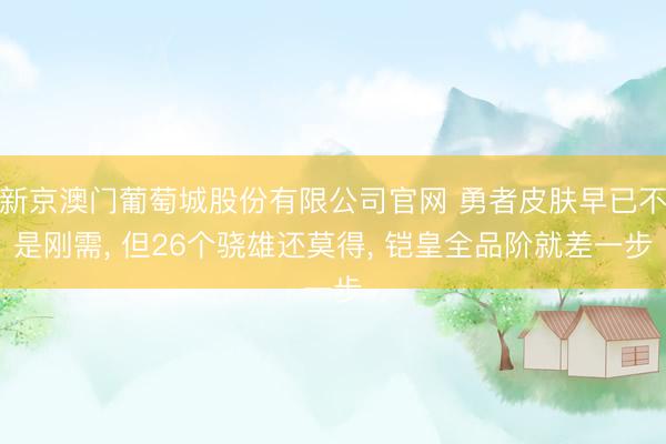 新京澳门葡萄城股份有限公司官网 勇者皮肤早已不是刚需， 但26个骁雄还莫得， 铠皇全品阶就差一步