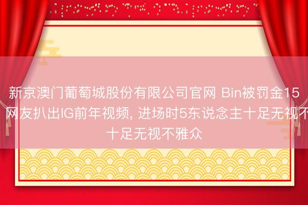 新京澳门葡萄城股份有限公司官网 Bin被罚金15万后， 网友扒出IG前年视频， 进场时5东说念主十足无视不雅众