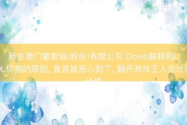 新京澳门葡萄城(股份)有限公司 Doinb解释和LOL切割的原因， 直言被恶心到了， 翻开游戏王人合计烦