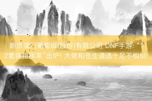 新京澳门葡萄城(股份)有限公司 DNF手游: “12套装指挥率”出炉! 大佬和苍生遴选十足不相似!