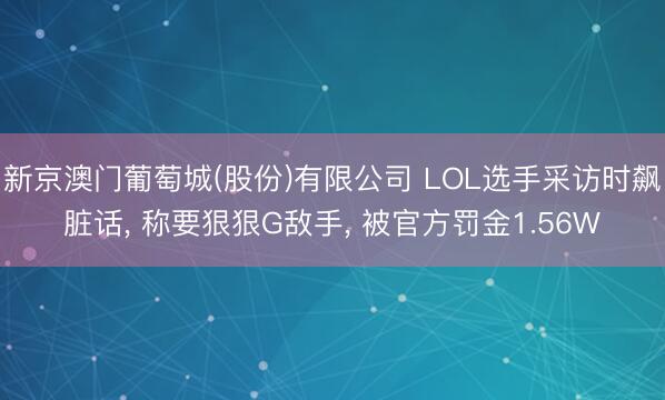 新京澳门葡萄城(股份)有限公司 LOL选手采访时飙脏话， 称要狠狠G敌手， 被官方罚金1.56W