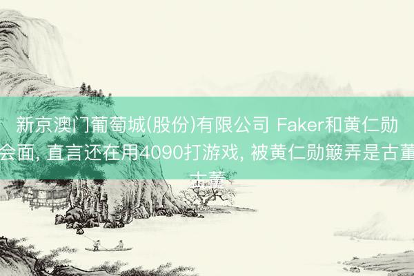 新京澳门葡萄城(股份)有限公司 Faker和黄仁勋会面， 直言还在用4090打游戏， 被黄仁勋簸弄是古董