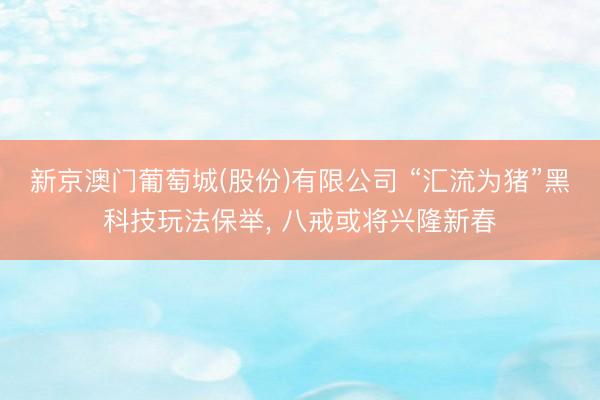 新京澳门葡萄城(股份)有限公司 “汇流为猪”黑科技玩法保举, 八戒或将兴隆新春