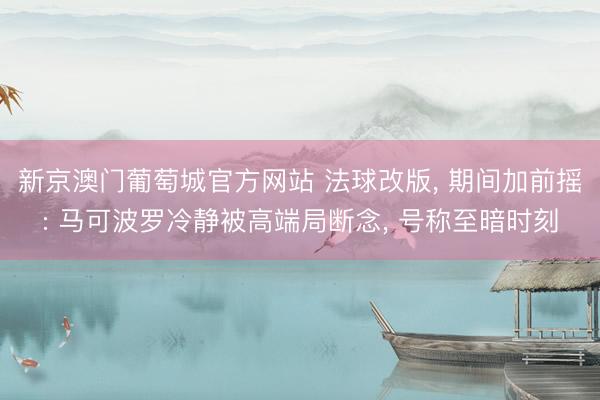 新京澳门葡萄城官方网站 法球改版， 期间加前摇: 马可波罗冷静被高端局断念， 号称至暗时刻