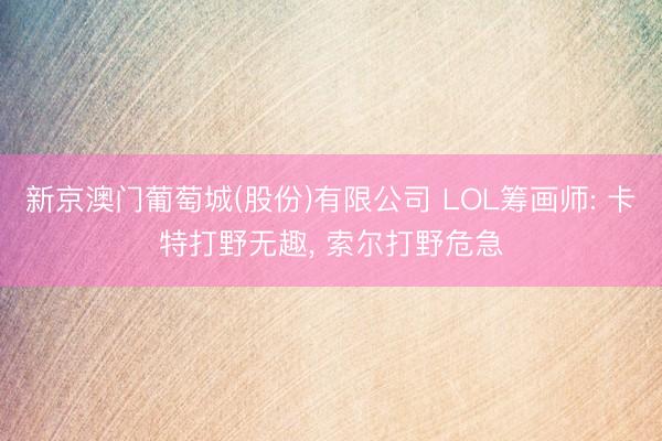 新京澳门葡萄城(股份)有限公司 LOL筹画师: 卡特打野无趣， 索尔打野危急