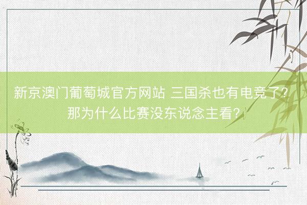 新京澳门葡萄城官方网站 三国杀也有电竞了? 那为什么比赛没东说念主看?