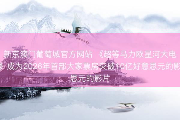 新京澳门葡萄城官方网站 《超等马力欧星河大电影》成为2026年首部大家票房突破10亿好意思元的影片