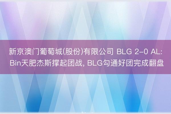 新京澳门葡萄城(股份)有限公司 BLG 2-0 AL: Bin天肥杰斯撑起团战， BLG勾通好团完成翻盘
