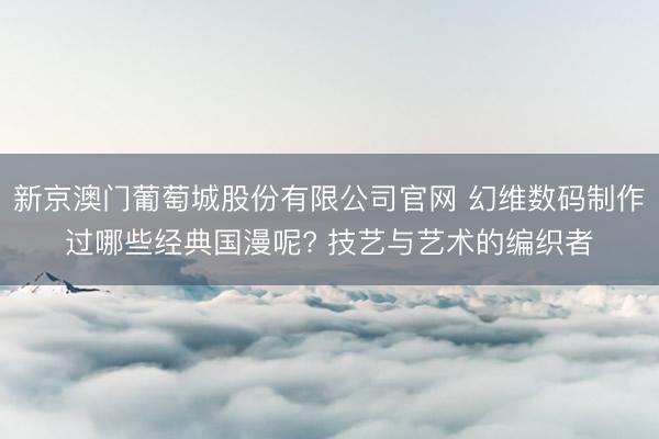 新京澳门葡萄城股份有限公司官网 幻维数码制作过哪些经典国漫呢? 技艺与艺术的编织者