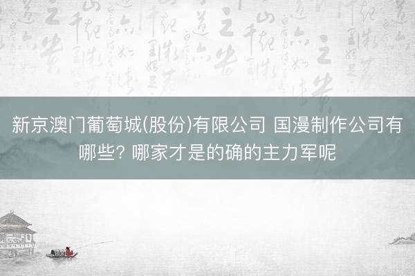 新京澳门葡萄城(股份)有限公司 国漫制作公司有哪些? 哪家才是的确的主力军呢