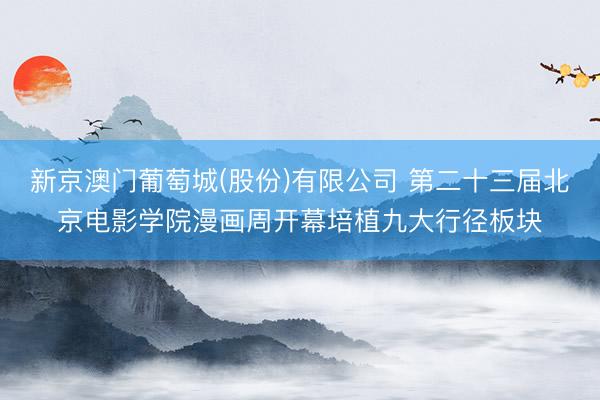 新京澳门葡萄城(股份)有限公司 第二十三届北京电影学院漫画周开幕培植九大行径板块