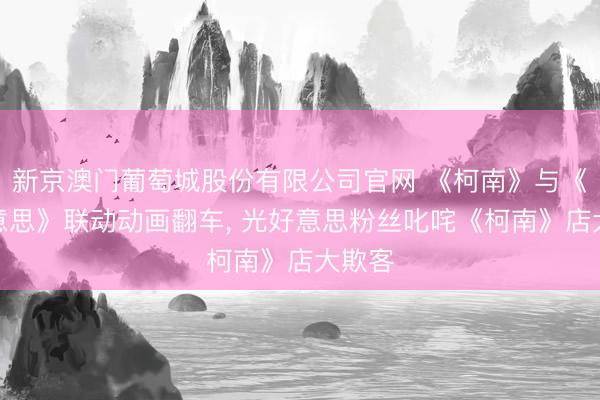 新京澳门葡萄城股份有限公司官网 《柯南》与《光好意思》联动动画翻车， 光好意思粉丝叱咤《柯南》店大欺客