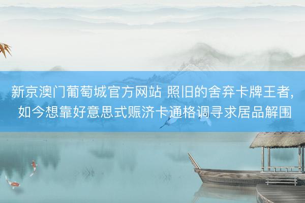 新京澳门葡萄城官方网站 照旧的舍弃卡牌王者, 如今想靠好意思式赈济卡通格调寻求居品解围