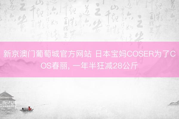 新京澳门葡萄城官方网站 日本宝妈COSER为了COS春丽， 一年半狂减28公斤