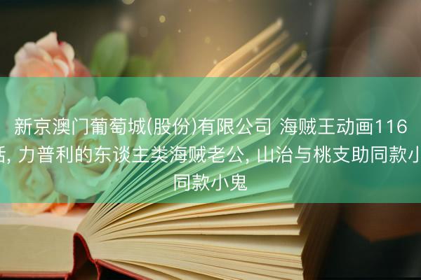 新京澳门葡萄城(股份)有限公司 海贼王动画1165话， 力普利的东谈主类海贼老公， 山治与桃支助同款小鬼