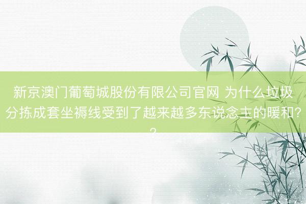 新京澳门葡萄城股份有限公司官网 为什么垃圾分拣成套坐褥线受到了越来越多东说念主的暖和?