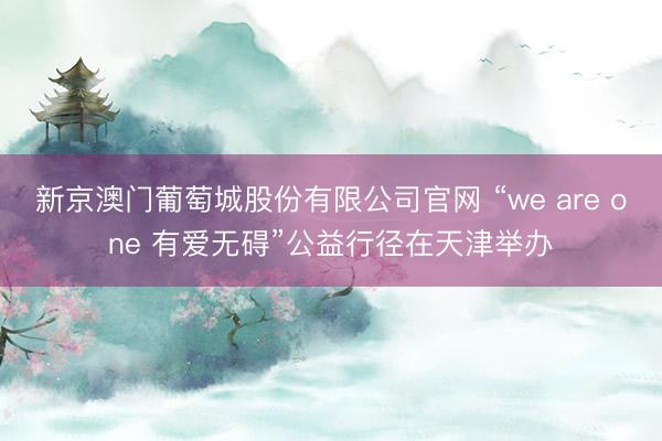 新京澳门葡萄城股份有限公司官网 “we are one 有爱无碍”公益行径在天津举办