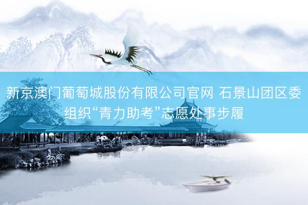 新京澳门葡萄城股份有限公司官网 石景山团区委组织“青力助考”志愿处事步履
