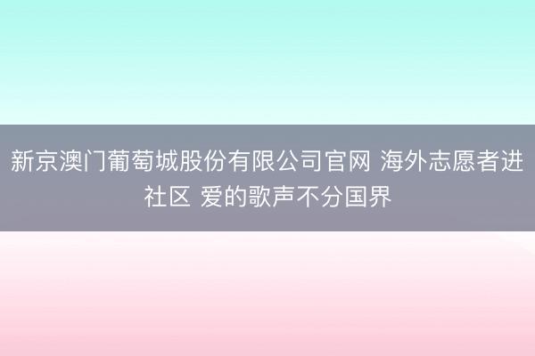 新京澳门葡萄城股份有限公司官网 海外志愿者进社区 爱的歌声不分国界