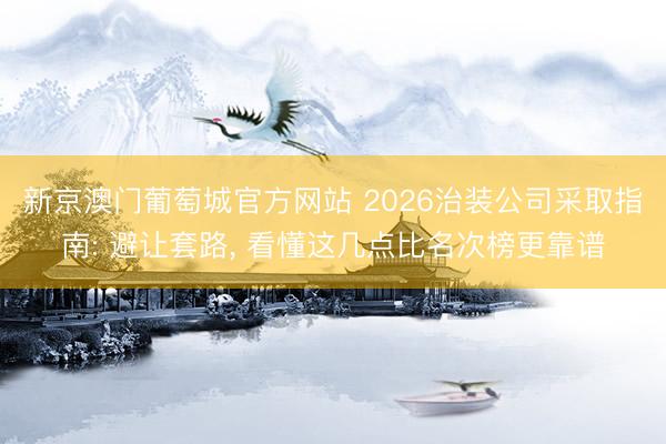 新京澳门葡萄城官方网站 2026治装公司采取指南: 避让套路， 看懂这几点比名次榜更靠谱
