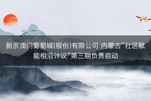 新京澳门葡萄城(股份)有限公司 内蒙古“社区赋能相沿计议”第三期负责启动