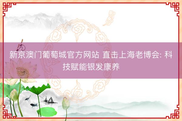 新京澳门葡萄城官方网站 直击上海老博会: 科技赋能银发康养