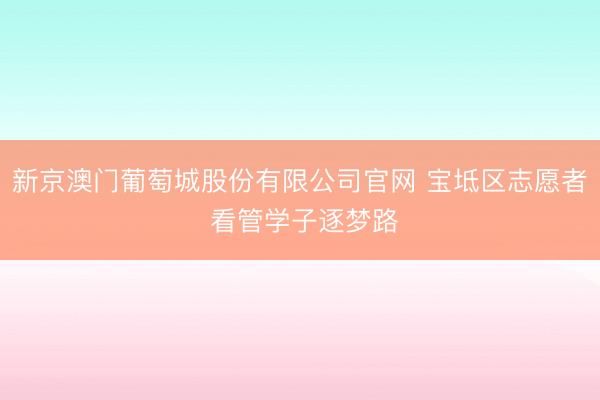 新京澳门葡萄城股份有限公司官网 宝坻区志愿者 看管学子逐梦路