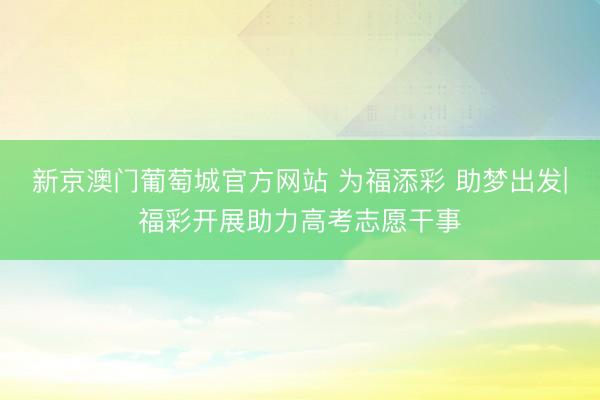 新京澳门葡萄城官方网站 为福添彩 助梦出发|福彩开展助力高考志愿干事