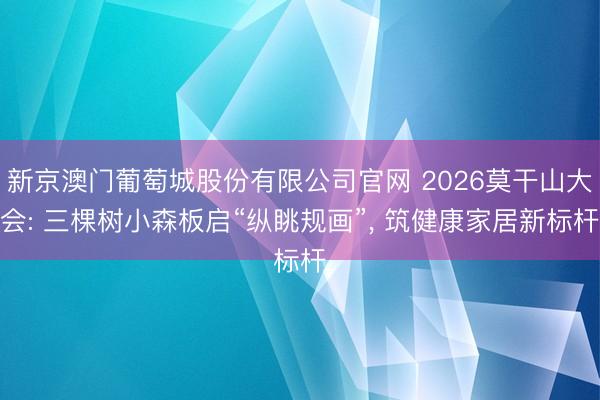 新京澳门葡萄城股份有限公司官网 2026莫干山大会: 三棵树小森板启“纵眺规画”， 筑健康家居新标杆