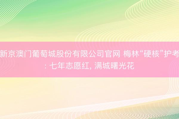 新京澳门葡萄城股份有限公司官网 梅林“硬核”护考: 七年志愿红， 满城曙光花