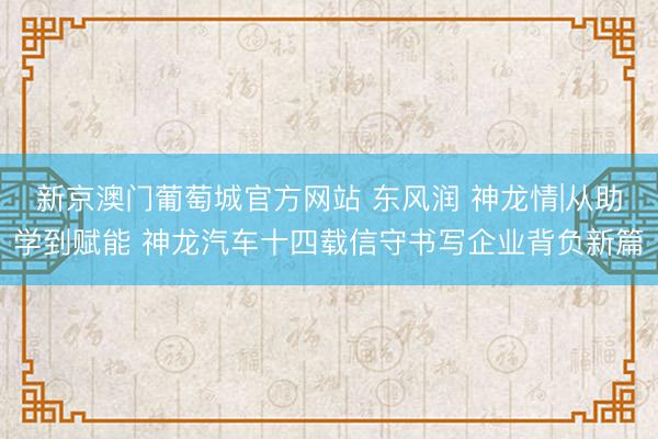 新京澳门葡萄城官方网站 东风润 神龙情|从助学到赋能 神龙汽车十四载信守书写企业背负新篇