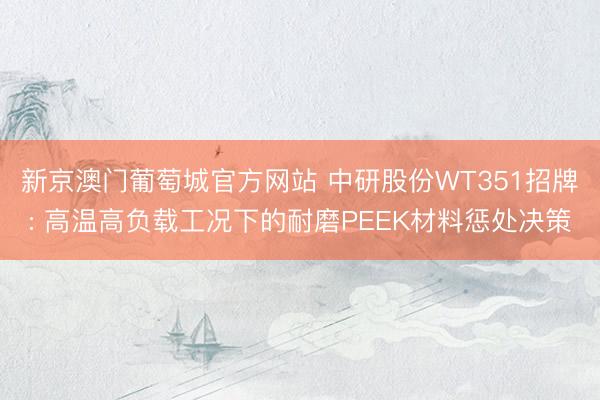 新京澳门葡萄城官方网站 中研股份WT351招牌: 高温高负载工况下的耐磨PEEK材料惩处决策