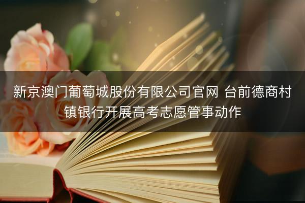 新京澳门葡萄城股份有限公司官网 台前德商村镇银行开展高考志愿管事动作