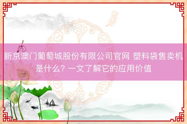 新京澳门葡萄城股份有限公司官网 塑料袋售卖机是什么? 一文了解它的应用价值