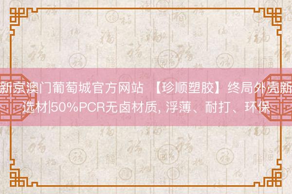 新京澳门葡萄城官方网站 【珍顺塑胶】终局外壳新选材|50%PCR无卤材质， 浮薄、耐打、环保