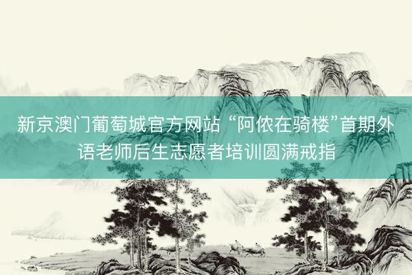 新京澳门葡萄城官方网站 “阿侬在骑楼”首期外语老师后生志愿者培训圆满戒指