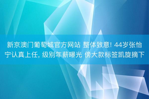 新京澳门葡萄城官方网站 整体致意! 44岁张怡宁认真上任， 级别年薪曝光 傍大款标签凯旋摘下