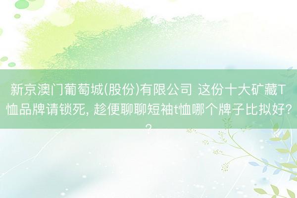 新京澳门葡萄城(股份)有限公司 这份十大矿藏T恤品牌请锁死, 趁便聊聊短袖t恤哪个牌子比拟好?