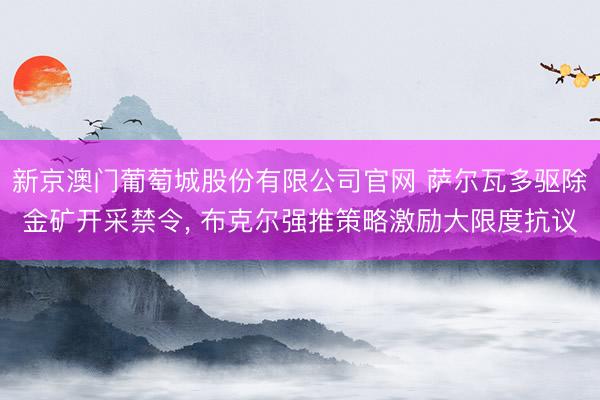 新京澳门葡萄城股份有限公司官网 萨尔瓦多驱除金矿开采禁令， 布克尔强推策略激励大限度抗议