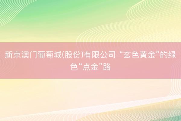 新京澳门葡萄城(股份)有限公司 “玄色黄金”的绿色“点金”路