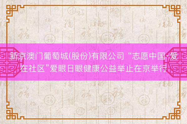 新京澳门葡萄城(股份)有限公司 “志愿中国·爱在社区”爱眼日眼健康公益举止在京举行