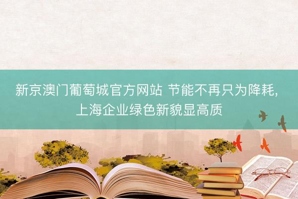 新京澳门葡萄城官方网站 节能不再只为降耗， 上海企业绿色新貌显高质