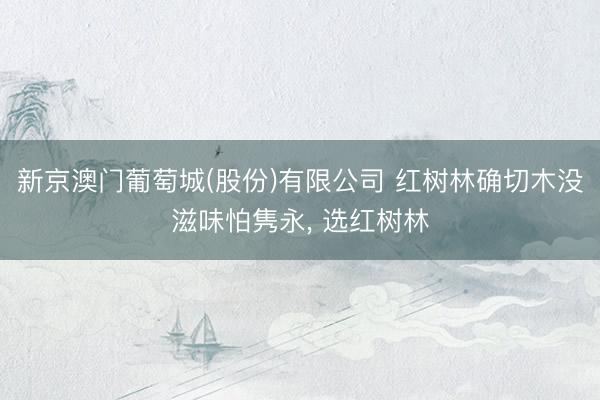 新京澳门葡萄城(股份)有限公司 红树林确切木没滋味怕隽永， 选红树林