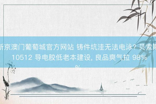新京澳门葡萄城官方网站 铸件坑洼无法电泳? 贝索斯 10512 导电胶低老本建设， 良品爽气拉 98%