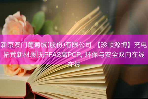 新京澳门葡萄城(股份)有限公司 【珍顺源博】充电拓荒新材质|无PFAS高PCR， 环保与安全双向在线